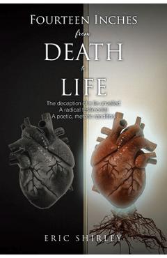 Fourteen Inches from Death to Life: The deception of a lie unveiled A radical testimonial A poetic, rhetoric rendition - Eric Shirley