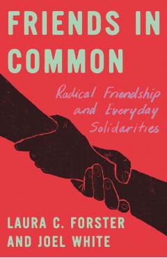 Friends in Common: Radical Friendship and Everyday Solidarities - Laura C. Forster
