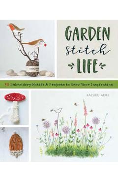 Garden Stitch Life: 50 Embroidery Motifs and Projects to Grow Your Inspiration - Kazuko Aoki