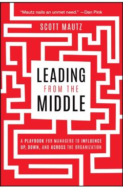 Leading from the Middle: A Playbook for Managers to Influence Up, Down, and Across the Organization - Scott Mautz