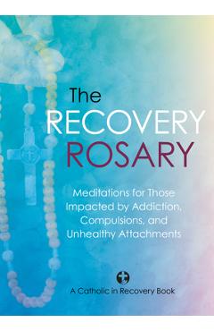The Recovery Rosary: Meditations for Those Impacted by Addiction, Compulsions, and Unhealthy Attachments -