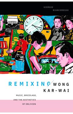 Remixing Wong Kar-wai: Music, Bricolage, and the Aesthetics of Oblivion - Giorgio Biancorosso