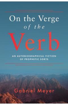 On the Verge of the Verb: An Autobiographical Fiction of Prophetic Sorts - Gabriel Meyer