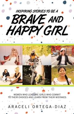 Inspiring Stories to Be a Brave and Happy Girl: Women Who Lead Are Girls Who Commit to Their Choices and Learn from Their Mistakes - Araceli Ortega-diaz
