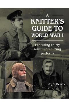 A Knitter's Guide to Wwi: Featuring Thirty War-Time Knitting Patterns - Joyce Meader