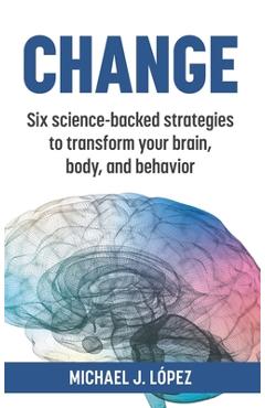 Change: Six science-backed strategies to transform your brain, body, and behavior - Michael J. Lopez