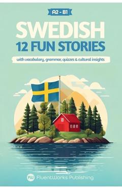 Learn Swedish with Stories - Beginner (A2) to Intermediate (B1): 12 Engaging Short Stories with Vocabulary, Grammar, Quizzes & Cultural Insights - Fluentworks Publishing