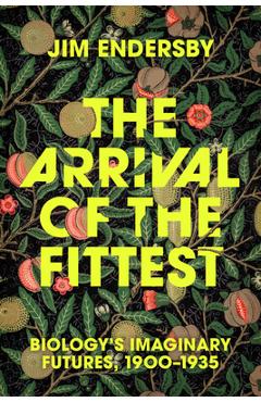 The Arrival of the Fittest: Biology\'s Imaginary Futures, 1900-1935 - Jim Endersby