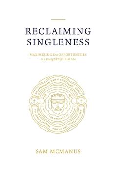 Reclaiming Singleness: Maximizing Your Opportunities as a Young Single Man - Sam T. Mcmanus