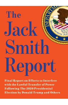 The Jack Smith Report: Final Report on Efforts to Interfere with the Lawful Transfer of Power Following the 2020 Presidential Election by Don - Jack Smith