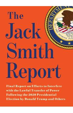 The Jack Smith Report: Final Report on Efforts to Interfere with the Lawful Transfer of Power Following the 2020 Presidential Election by Don - Jack Smith