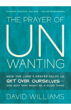 The Prayer of Unwanting: How the Lord\'s Prayer Helps Us Get Over Ourselves--and Why That Might Be a Good Thing - David Williams