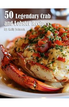 50 Legendary Crab and Lobster Recipes - Kelly Johnson