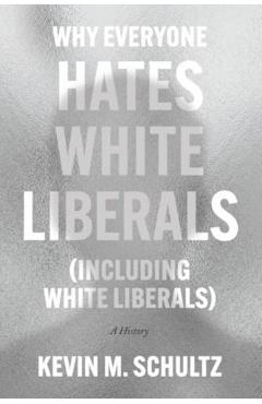 Why Everyone Hates White Liberals (Including White Liberals): A History - Kevin M. Schultz