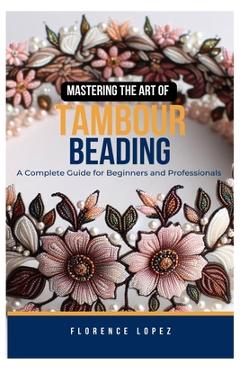 Mastering the Art of Tambour Beading: A Complete Guide for Beginners and Professionals - Florence Lopez