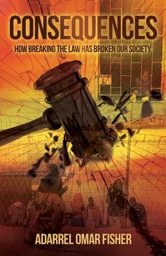 Consequences: how breaking the law has broken our society - Adarrel Omar Fisher