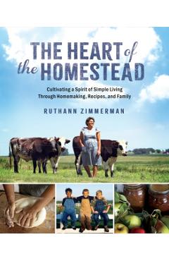 The Heart of the Homestead: Cultivating a Spirit of Simple Living Through Homemaking, Recipes, and Family - Ruthann Zimmerman