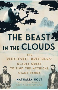 The Beast in the Clouds: The Roosevelt Brothers' Deadly Quest to Find the Mythical Giant Panda - Nathalia Holt