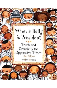 When a Bully is President: Truth and Creativity for Oppressive Times - Maya Gonzalez