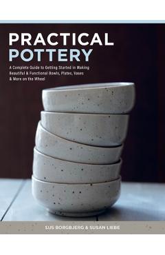 Practical Pottery: A Complete Guide to Getting Started in Making Beautiful & Functional Bowls, Plates, Vases & More on the Wheel - Sus Borgbjerg - Imagine 1