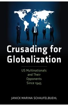 Crusading for Globalization: Us Multinationals and Their Opponents Since 1945 - Janick Marina Schaufelbuehl