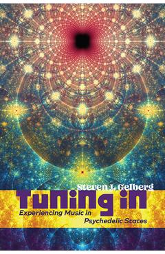 Tuning in: Experiencing Music in Psychedelic States - Steven J. Gelberg