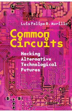 Common Circuits: Hacking Alternative Technological Futures - Luis Felipe R. Murillo