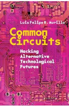 Common Circuits: Hacking Alternative Technological Futures - Luis Felipe R. Murillo