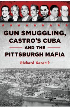 Gun Smuggling, Castro\'s Cuba and the Pittsburgh Mafia - Richard Gazarik