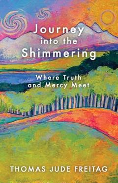 Journey into the Shimmering: Where Truth and Mercy Meet - Thomas J. Freitag