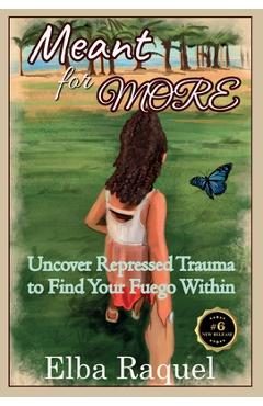 Meant for More: Uncover Repressed Trauma to Find Your Fuego Within - Elba Raquel Ploum