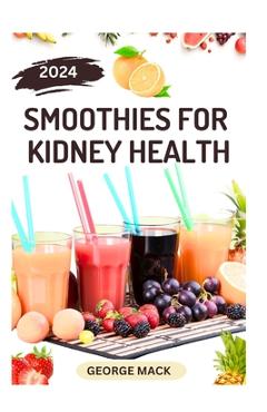 Smoothies for Kidney Health: 40 Delicious and Nutritious Fruits Blends to Detoxify and Prevent Renal Failure - George Mack