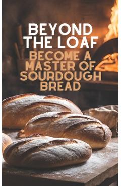 Beyond The Loaf: Become a Master of Sourdough Bread Advanced and Basic Sourdough Techniques Cookbook Featuring Creative Leaven Loaves B - Peter Doughfrey