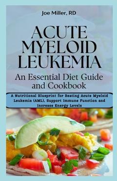 Acute Myeloid Leukemia: An Essential Diet Guide and Cookbook: A Nutritional Blueprint for Beating Acute Myeloid Leukemia (AML), Support Immune - Joe Miller Rd