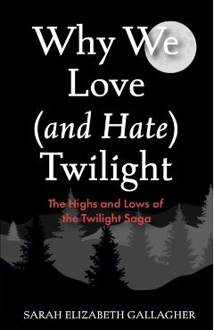 Why We Love (and Hate) Twilight: The Highs and Lows of the Twilight Saga - Sarah Elizabeth Gallagher
