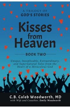 Kisses from Heaven Book Two: Unique, Inexplicable, Extraordinary, and Supernatural Tales from the Heart of a Miraculous God - C. B. Caleb Woodworth