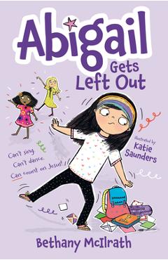 Abigail Gets Left Out: Can\'t Sing. Can\'t Dance. Can Count on Jesus! - Bethany Mcilrath