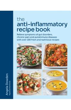 The Anti-Inflammatory Recipe Book: Relieve Symptoms of Gut Disorders, Chronic Pain and Auto-Immune Diseases with Over 100 Fresh and Nutrutious Recipes - Angela Dowden
