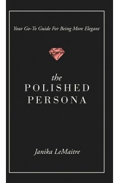 The Polished Persona: Your Go-To Guide For Being More Elegant - Janika Lemaitre