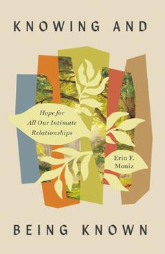 Knowing and Being Known: Hope for All Our Intimate Relationships - Erin F. Moniz
