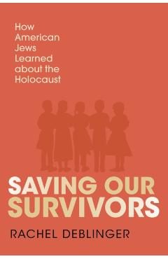Saving Our Survivors: How American Jews Learned about the Holocaust - Rachel Deblinger