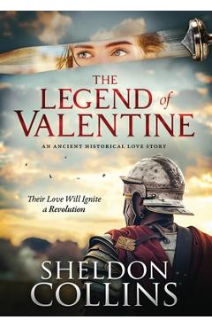 The Legend of Valentine: An Ancient Historical Love Story that Ignites a Revolution - Sheldon Collins