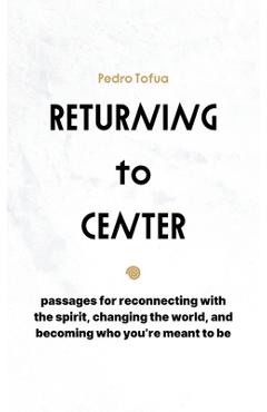 Returning to Center: Passages for Reconnecting with the Spirit, Changing the World, and Becoming Who You\'re Meant to Be - Pedro Tofua