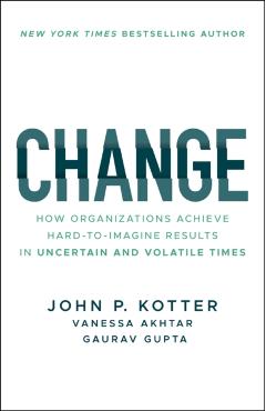 Change: How Organizations Achieve Hard-To-Imagine Results in Uncertain and Volatile Times - John P. Kotter