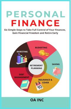 Personal Finance: Six Simple Steps to Take Full Control of Your Finances, Gain Financial Freedom, and Retire Early - Oa Inc