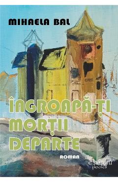 Ingroapa-ti mortii departe - Mihaela Bal - CISMIGIU BOOKS