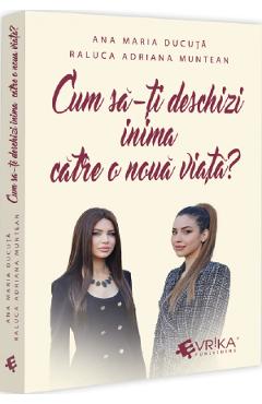 Cum sa-ti deschizi inima catre o noua viata? - Ana Maria Ducuta, Raluca Adriana Muntean - EVRIKA