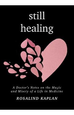 Still Healing: A Doctor\'s Notes on the Magic and Misery of a Life in Medicine - Rosalind Kaplan