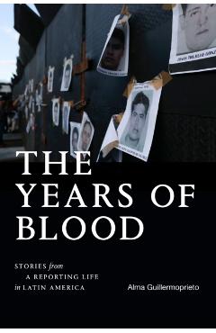 The Years of Blood: Stories from a Reporting Life in Latin America - Alma Guillermoprieto