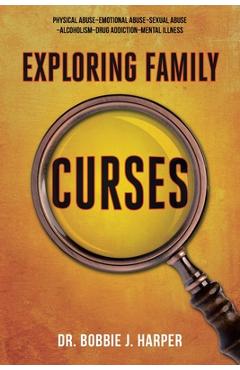 Exploring Family Curses: Physical Abuse Emotional Abuse Sexual Abuse Alcoholism Drug Addiction Mental Illness - Bobbie J. Harper